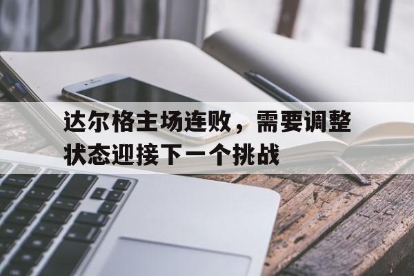 开云体育APP下载-包含达尔格主场连败，需要调整状态迎接下一个挑战的词条